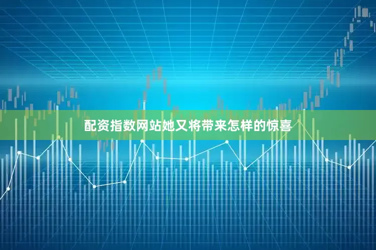 配资指数网站她又将带来怎样的惊喜