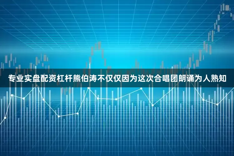 专业实盘配资杠杆熊伯涛不仅仅因为这次合唱团朗诵为人熟知