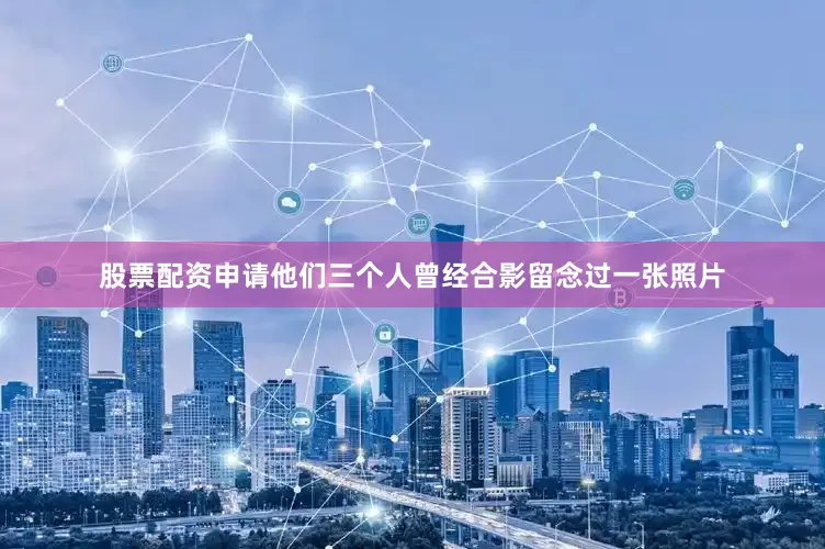 股票配资申请他们三个人曾经合影留念过一张照片