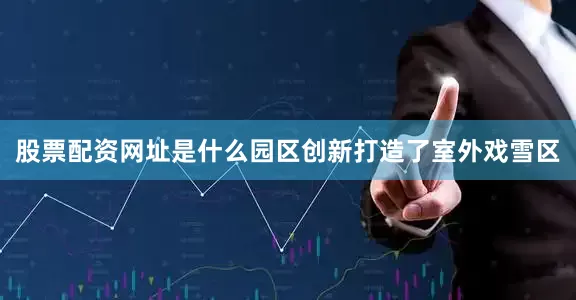 股票配资网址是什么园区创新打造了室外戏雪区