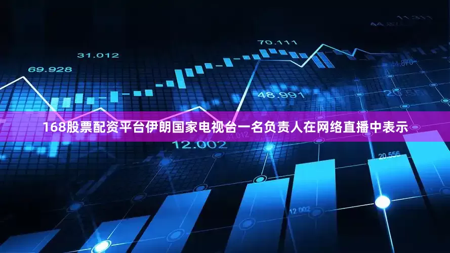 168股票配资平台伊朗国家电视台一名负责人在网络直播中表示