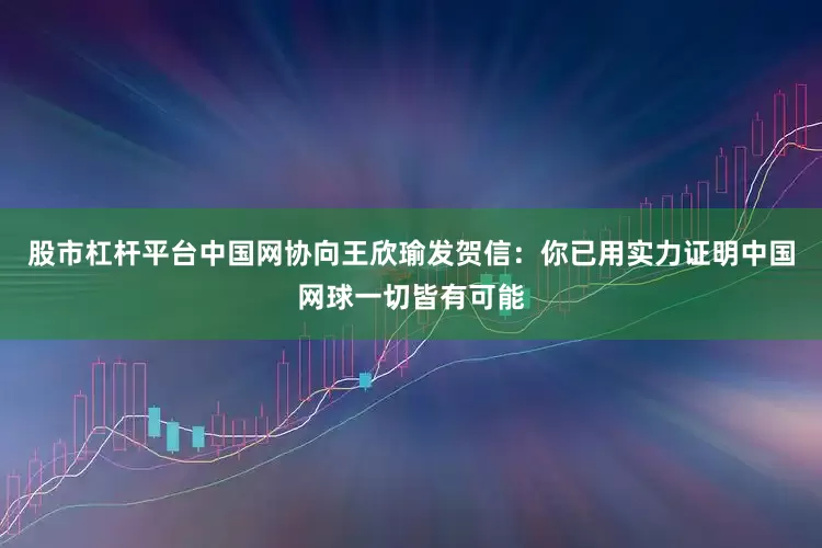 股市杠杆平台中国网协向王欣瑜发贺信：你已用实力证明中国网球一切皆有可能