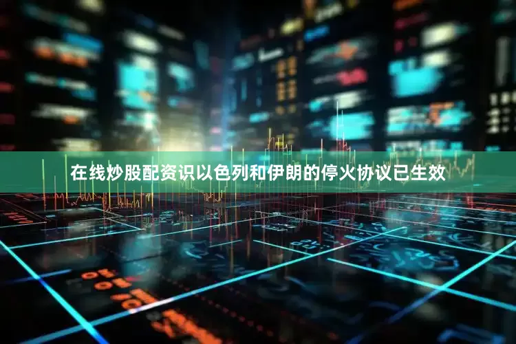 在线炒股配资识以色列和伊朗的停火协议已生效