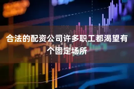 合法的配资公司许多职工都渴望有个固定场所