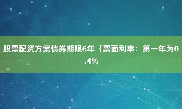 股票配资方案债券期限6年（票面利率：第一年为0.4%