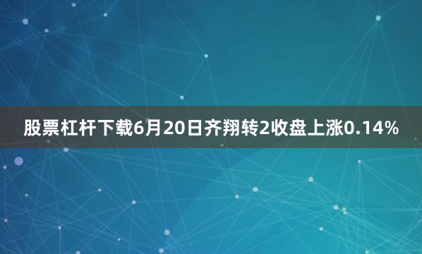 股票杠杆下载6月20日齐翔转2收盘上涨0.14%