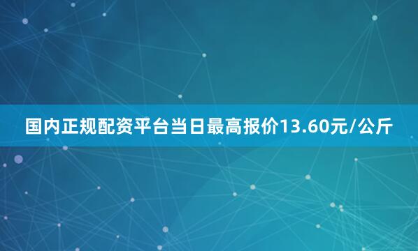 国内正规配资平台当日最高报价13.60元/公斤