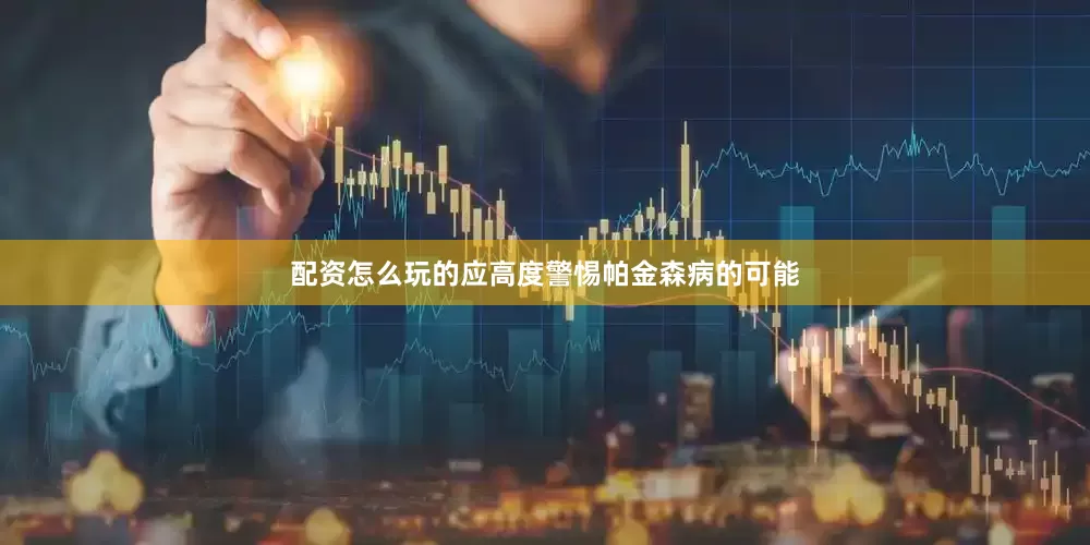配资怎么玩的应高度警惕帕金森病的可能