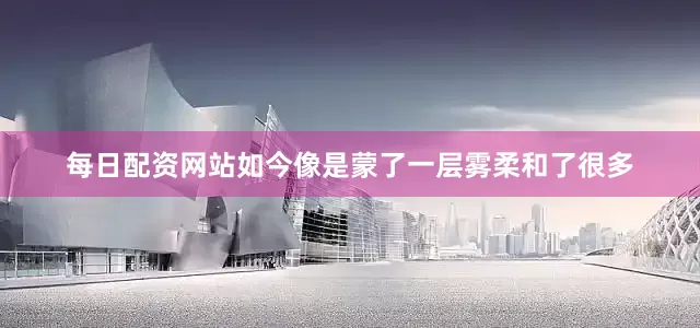 每日配资网站如今像是蒙了一层雾柔和了很多