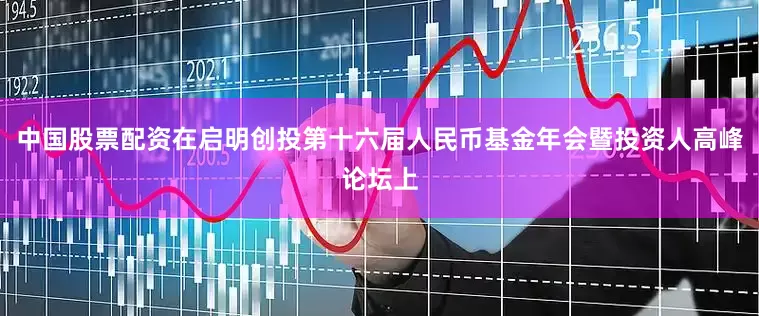 中国股票配资在启明创投第十六届人民币基金年会暨投资人高峰论坛上