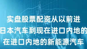 实盘股票配资从以前进口欧洲、日本汽车到现在进口内地的新能源汽车