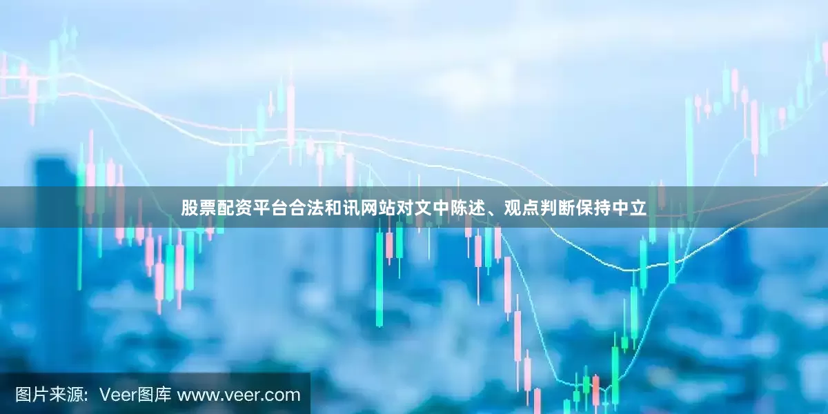 股票配资平台合法和讯网站对文中陈述、观点判断保持中立