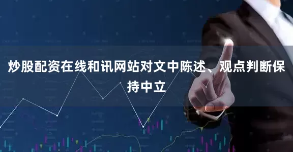 炒股配资在线和讯网站对文中陈述、观点判断保持中立