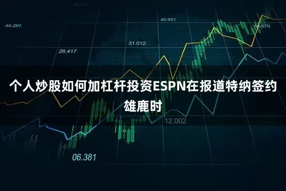个人炒股如何加杠杆投资ESPN在报道特纳签约雄鹿时
