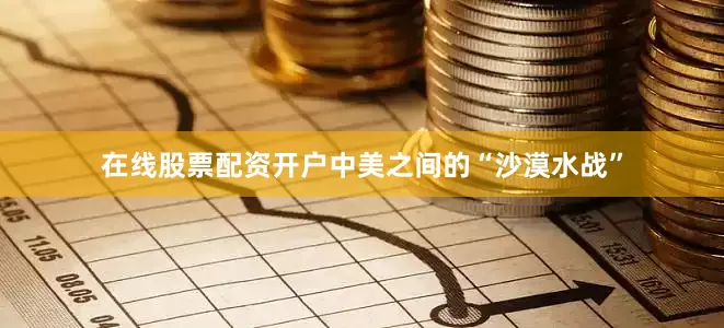 在线股票配资开户中美之间的“沙漠水战”