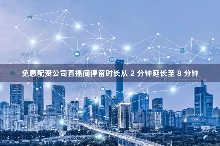 免息配资公司直播间停留时长从 2 分钟延长至 8 分钟