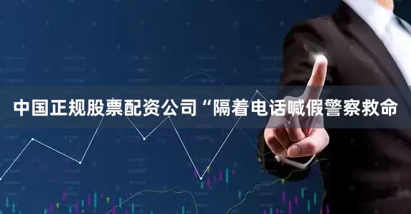 中国正规股票配资公司“隔着电话喊假警察救命