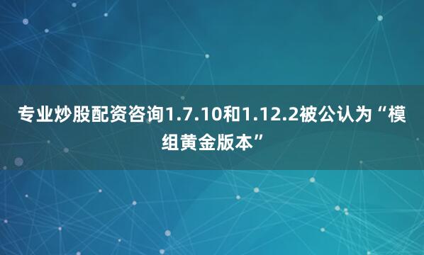 专业炒股配资咨询1.7.10和1.12.2被公认为“模组黄金版本”