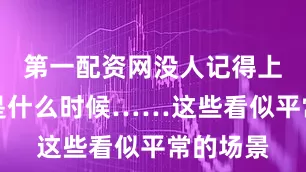 第一配资网没人记得上次检查是什么时候……这些看似平常的场景