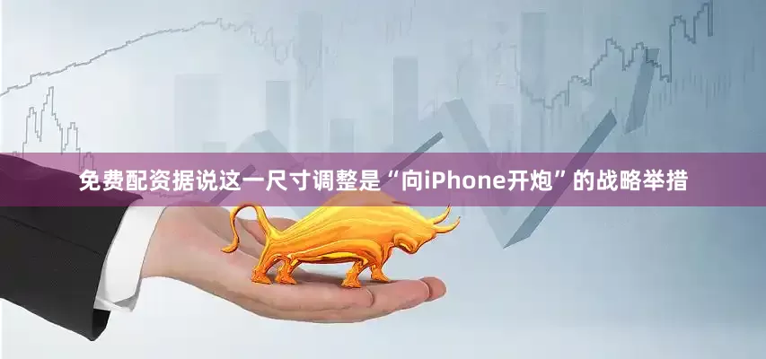 免费配资据说这一尺寸调整是“向iPhone开炮”的战略举措