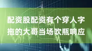 配资股配资有个穿人字拖的大哥当场吹瓶响应