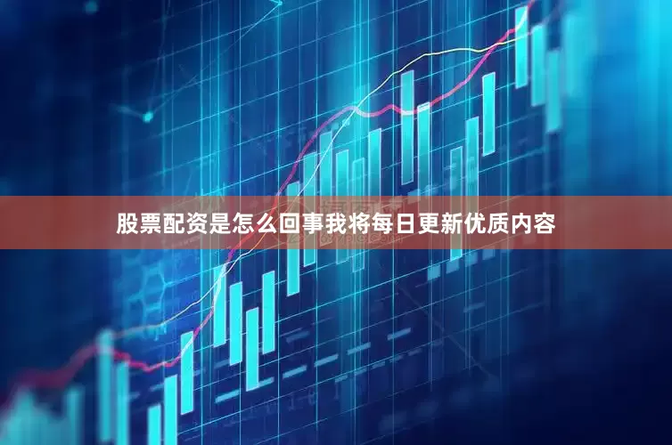 股票配资是怎么回事我将每日更新优质内容