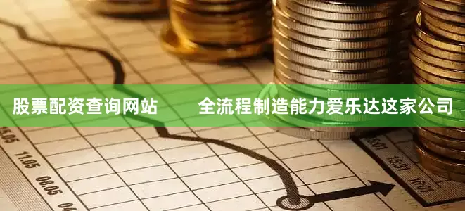 股票配资查询网站        全流程制造能力爱乐达这家公司