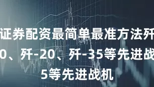 证券配资最简单最准方法歼-10、歼-20、歼-35等先进战机