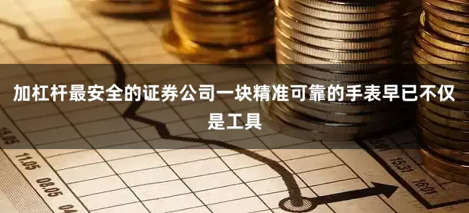 加杠杆最安全的证券公司一块精准可靠的手表早已不仅是工具