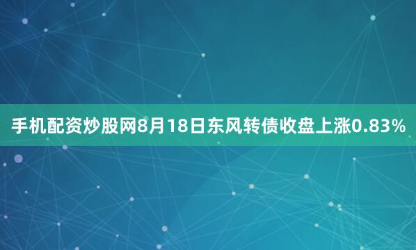 手机配资炒股网8月18日东风转债收盘上涨0.83%
