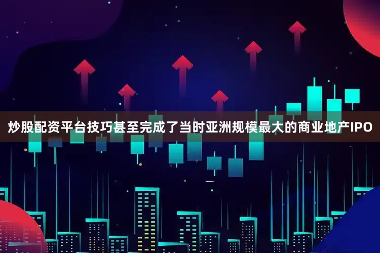炒股配资平台技巧甚至完成了当时亚洲规模最大的商业地产IPO