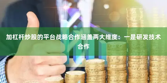 加杠杆炒股的平台战略合作涵盖两大维度：一是研发技术合作