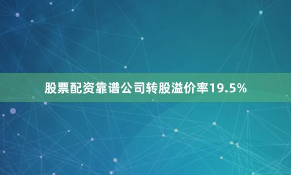 股票配资靠谱公司转股溢价率19.5%