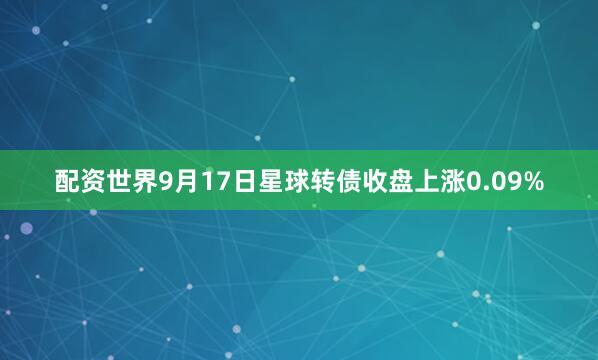 配资世界9月17日星球转债收盘上涨0.09%