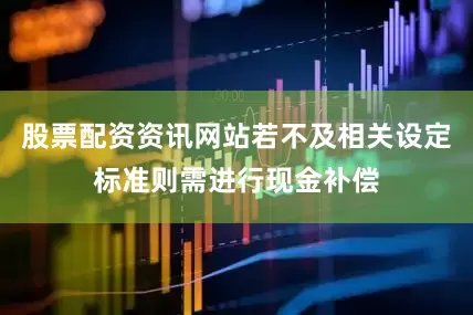 股票配资资讯网站若不及相关设定标准则需进行现金补偿