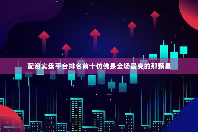 配资实盘平台排名前十仿佛是全场最亮的那颗星