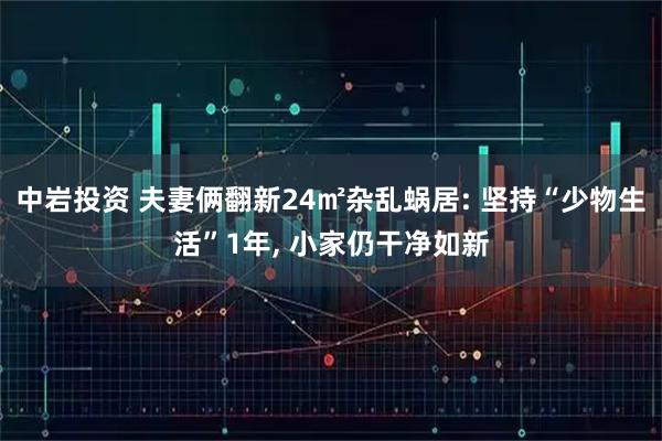 中岩投资 夫妻俩翻新24㎡杂乱蜗居: 坚持“少物生活”1年, 小家仍干净如新