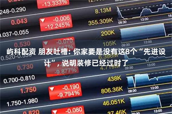 屿科配资 朋友吐槽: 你家要是没有这8个“先进设计”, 说明装修已经过时了