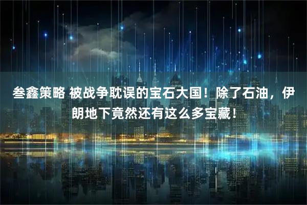 叁鑫策略 被战争耽误的宝石大国！除了石油，伊朗地下竟然还有这么多宝藏！
