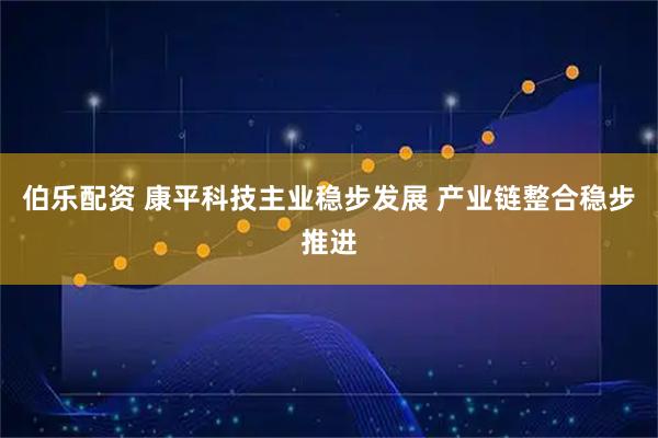 伯乐配资 康平科技主业稳步发展 产业链整合稳步推进