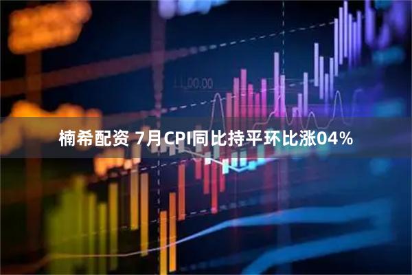 楠希配资 7月CPI同比持平环比涨04%