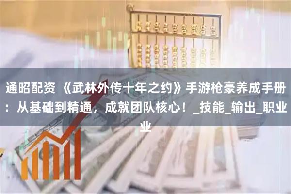 通昭配资 《武林外传十年之约》手游枪豪养成手册:从基础到精通,成就团队核心!_技能_输出_职业