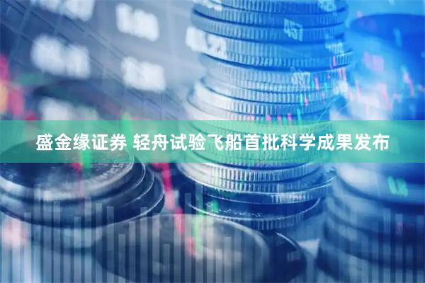 盛金缘证券 轻舟试验飞船首批科学成果发布