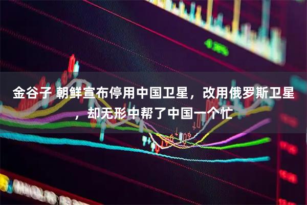 金谷子 朝鲜宣布停用中国卫星，改用俄罗斯卫星，却无形中帮了中国一个忙