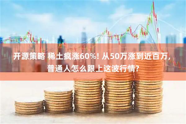 开源策略 稀土疯涨60%! 从50万涨到近百万, 普通人怎么跟上这波行情?