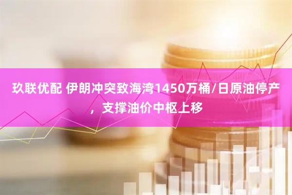 玖联优配 伊朗冲突致海湾1450万桶/日原油停产，支撑油价中枢上移