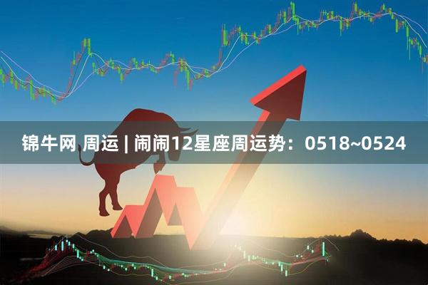 锦牛网 周运 | 闹闹12星座周运势：0518~0524