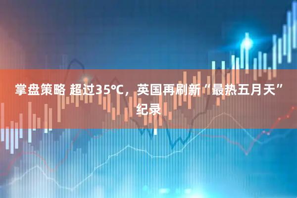 掌盘策略 超过35℃，英国再刷新“最热五月天”纪录