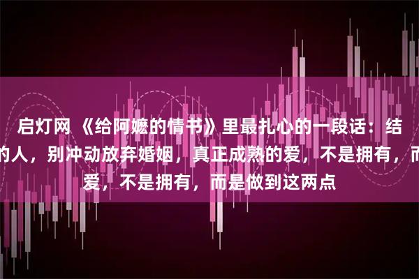 启灯网 《给阿嬷的情书》里最扎心的一段话:结婚后遇见心动的人,别冲动放弃婚姻,真正成熟的爱,不是拥有,而是做到这两点