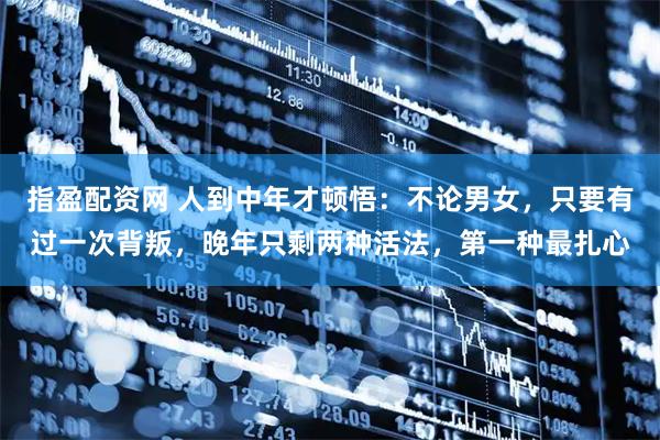 指盈配资网 人到中年才顿悟：不论男女，只要有过一次背叛，晚年只剩两种活法，第一种最扎心